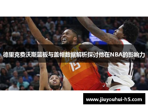 德里克费沃斯篮板与盖帽数据解析探讨他在NBA的影响力