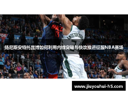 扬尼斯安特托昆博如何利用内线突破与快攻推进征服NBA赛场