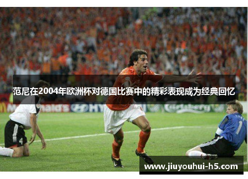 范尼在2004年欧洲杯对德国比赛中的精彩表现成为经典回忆