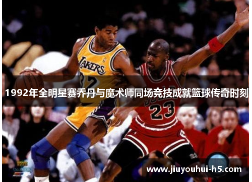 1992年全明星赛乔丹与魔术师同场竞技成就篮球传奇时刻