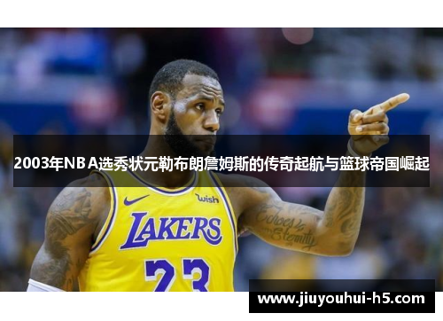 2003年NBA选秀状元勒布朗詹姆斯的传奇起航与篮球帝国崛起