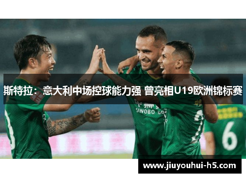 斯特拉:意大利中场控球能力强 曾亮相U19欧洲锦标赛 斯特拉:意大利中场控球能力强 曾亮相U19欧洲锦标赛