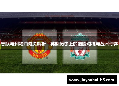 曼联与利物浦对决解析:英超历史上的巅峰对抗与战术博弈 曼联与利物浦对决解析:英超历史上的巅峰对抗与战术博弈