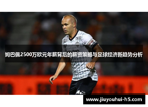 姆巴佩2500万欧元年薪背后的薪资策略与足球经济新趋势分析 姆巴佩2500万欧元年薪背后的薪资策略与足球经济新趋势分析