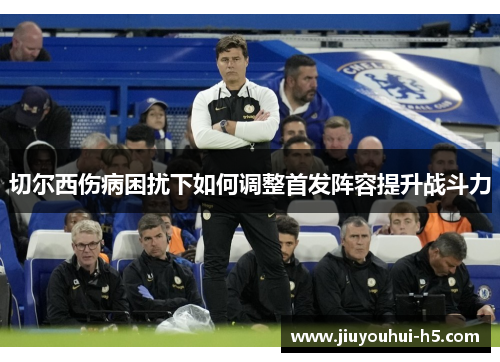 切尔西伤病困扰下如何调整首发阵容提升战斗力