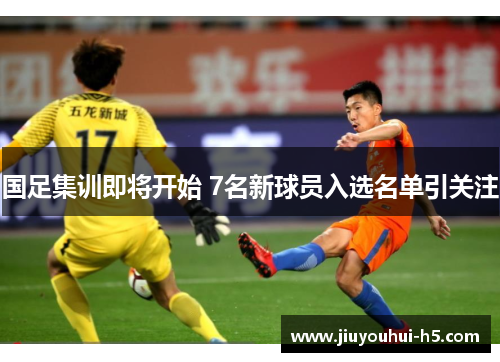 国足集训即将开始 7名新球员入选名单引关注