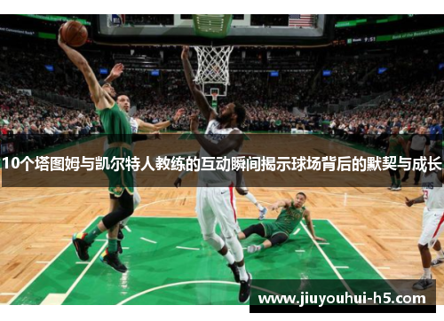 10个塔图姆与凯尔特人教练的互动瞬间揭示球场背后的默契与成长