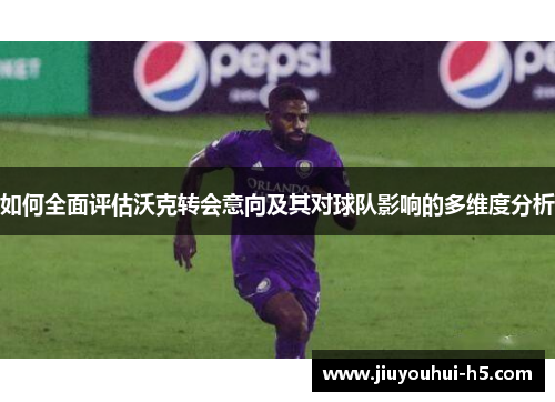 如何全面评估沃克转会意向及其对球队影响的多维度分析 如何全面评估沃克转会意向及其对球队影响的多维度分析