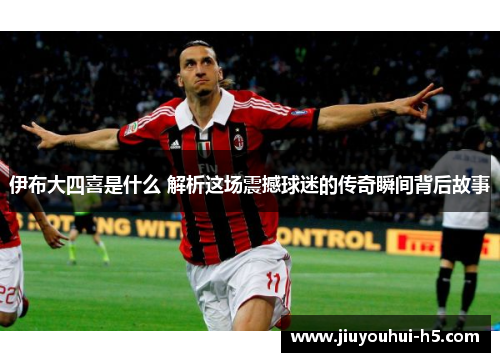伊布大四喜是什么 解析这场震撼球迷的传奇瞬间背后故事