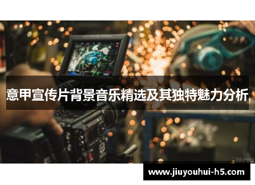 意甲宣传片背景音乐精选及其独特魅力分析 意甲宣传片背景音乐精选及其独特魅力分析