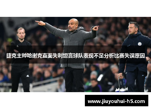 捷克主帅哈谢克直面失利坦言球队表现不足分析比赛失误原因