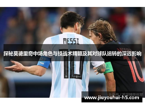 探秘莫德里奇中场角色与技战术精髓及其对球队运转的深远影响