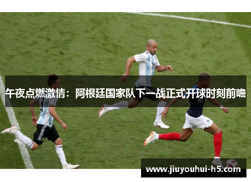 午夜点燃激情：阿根廷国家队下一战正式开球时刻前瞻