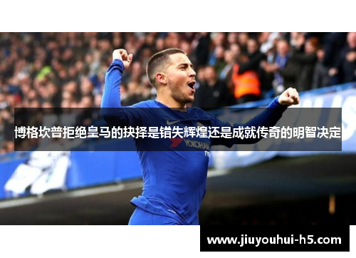 博格坎普拒绝皇马的抉择是错失辉煌还是成就传奇的明智决定