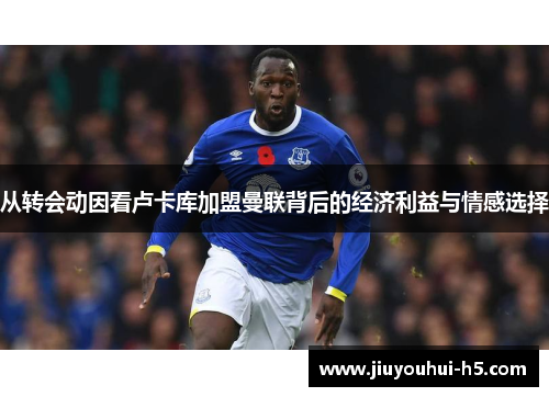 从转会动因看卢卡库加盟曼联背后的经济利益与情感选择