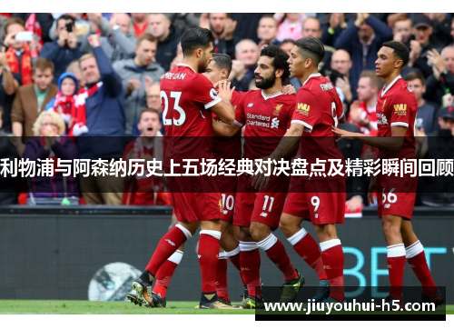 利物浦与阿森纳历史上五场经典对决盘点及精彩瞬间回顾
