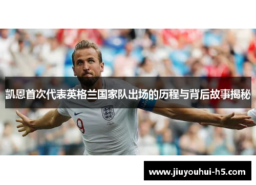 凯恩首次代表英格兰国家队出场的历程与背后故事揭秘