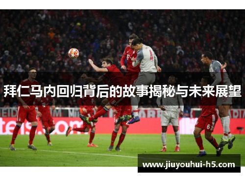 拜仁马内回归背后的故事揭秘与未来展望