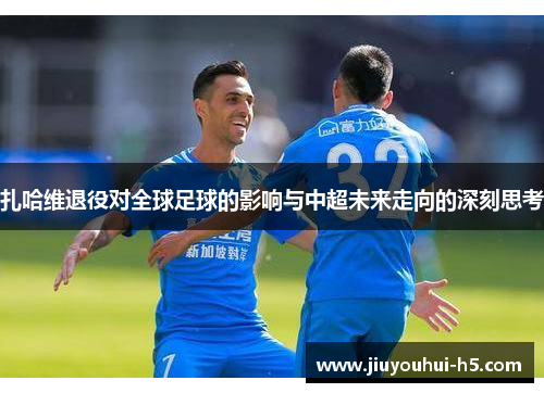 扎哈维退役对全球足球的影响与中超未来走向的深刻思考