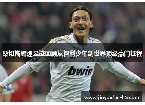 桑切斯辉煌足迹回顾从智利少年到世界顶级豪门征程