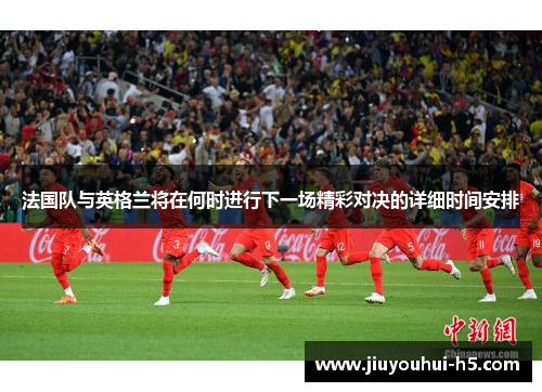 法国队与英格兰将在何时进行下一场精彩对决的详细时间安排 法国队与英格兰将在何时进行下一场精彩对决的详细时间安排