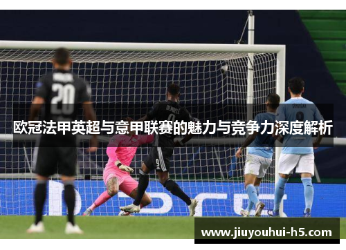 欧冠法甲英超与意甲联赛的魅力与竞争力深度解析